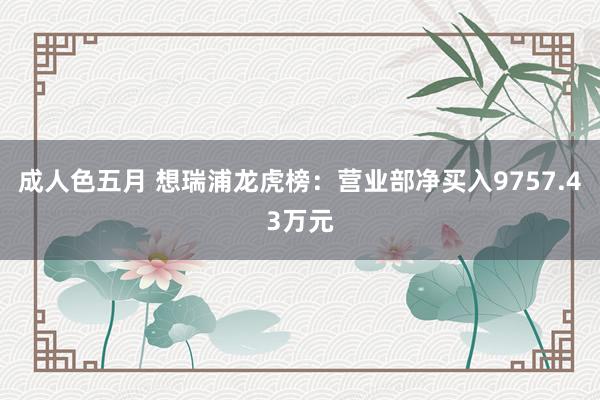 成人色五月 想瑞浦龙虎榜：营业部净买入9757.43万元
