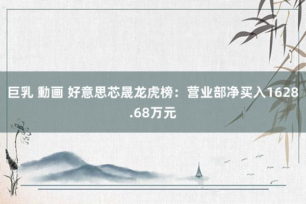巨乳 動画 好意思芯晟龙虎榜：营业部净买入1628.68万元