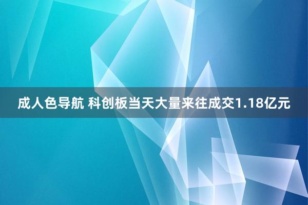 成人色导航 科创板当天大量来往成交1.18亿元