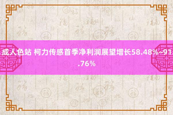 成人色站 柯力传感首季净利润展望增长58.48%~91.76%