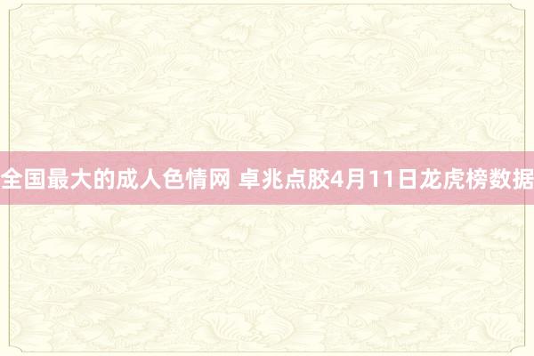 全国最大的成人色情网 卓兆点胶4月11日龙虎榜数据