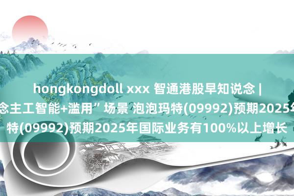 hongkongdoll xxx 智通港股早知说念 | 商务部：打造一批“东说念主工智能+滥用”场景 泡泡玛特(09992)预期2025年国际业务有100%以上增长