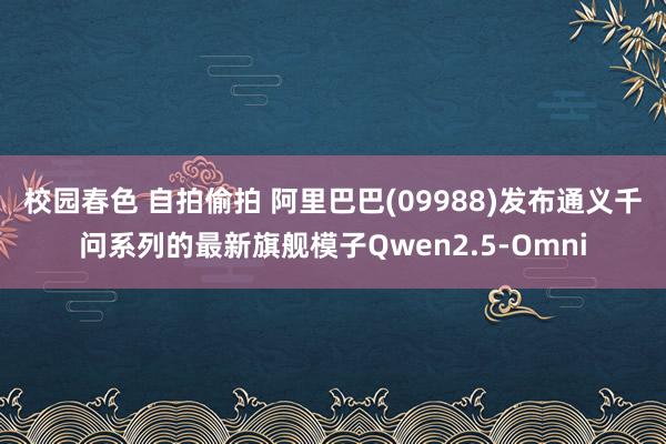 校园春色 自拍偷拍 阿里巴巴(09988)发布通义千问系列的最新旗舰模子Qwen2.5-Omni