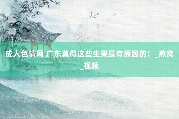 成人色情网 广东莫得这些生果是有原因的！_燕窝_视频