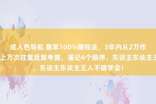 成人色导航 最笨100%赚钱法，3年内从2万作念到357万，上万次往复反复考据，谨记4个顺序，东谈主东谈主王人不错学会！