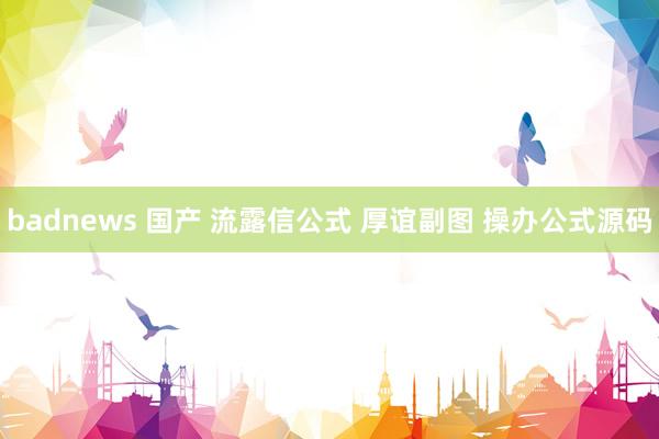 badnews 国产 流露信公式 厚谊副图 操办公式源码