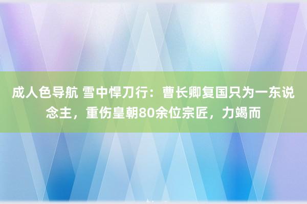成人色导航 雪中悍刀行：曹长卿复国只为一东说念主，重伤皇朝80余位宗匠，力竭而