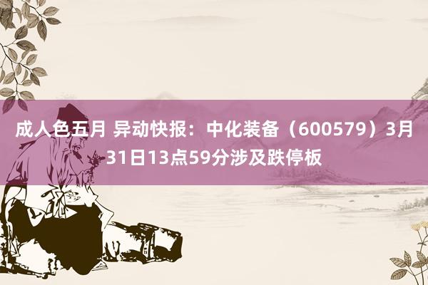 成人色五月 异动快报：中化装备（600579）3月31日13点59分涉及跌停板