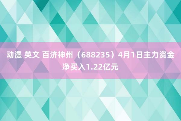 动漫 英文 百济神州（688235）4月1日主力资金净买入1.22亿元