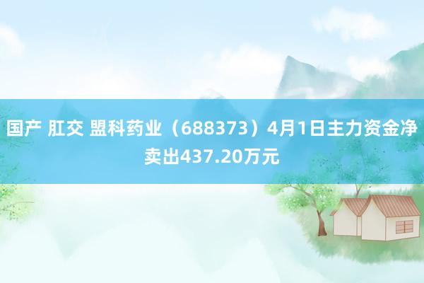 国产 肛交 盟科药业（688373）4月1日主力资金净卖出437.20万元