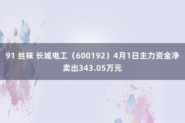 91 丝袜 长城电工（600192）4月1日主力资金净卖出343.05万元