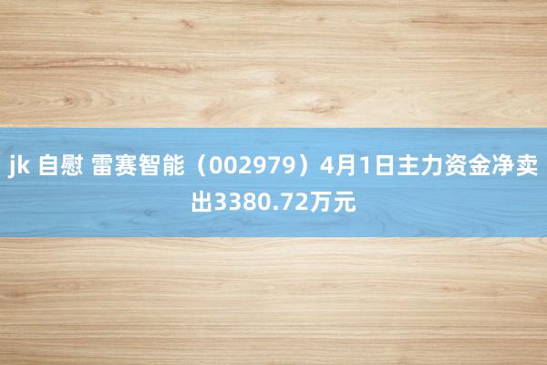 jk 自慰 雷赛智能（002979）4月1日主力资金净卖出3380.72万元