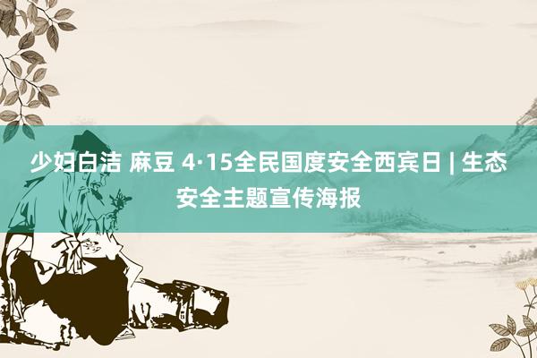 少妇白洁 麻豆 4·15全民国度安全西宾日 | 生态安全主题宣传海报
