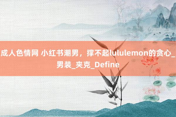 成人色情网 小红书潮男，撑不起lululemon的贪心_男装_夹克_Define