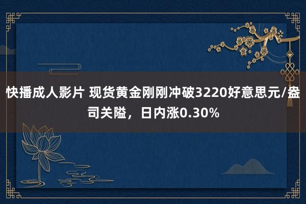 快播成人影片 现货黄金刚刚冲破3220好意思元/盎司关隘，日内涨0.30%