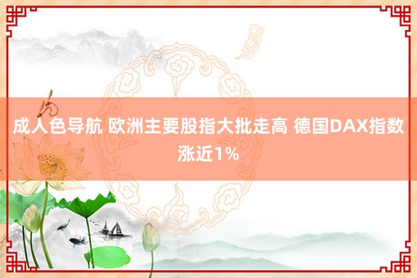 成人色导航 欧洲主要股指大批走高 德国DAX指数涨近1%