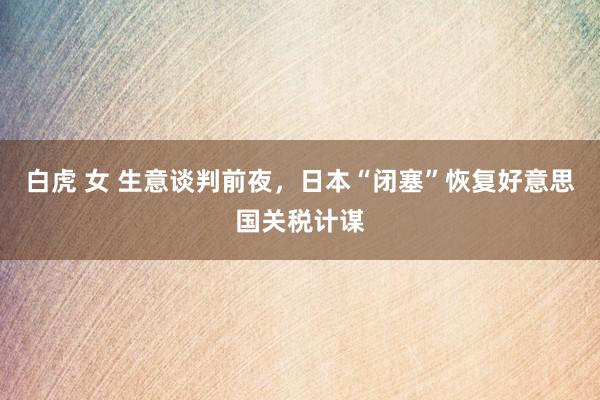 白虎 女 生意谈判前夜，日本“闭塞”恢复好意思国关税计谋