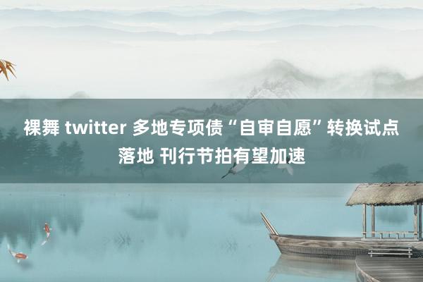 裸舞 twitter 多地专项债“自审自愿”转换试点落地 刊行节拍有望加速