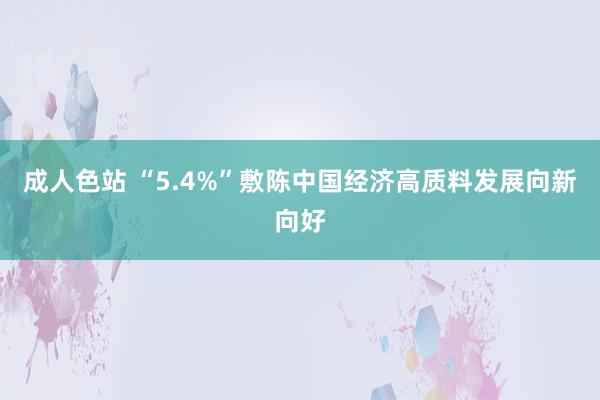 成人色站 “5.4%”敷陈中国经济高质料发展向新向好