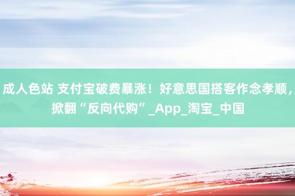 成人色站 支付宝破费暴涨！好意思国搭客作念孝顺，掀翻“反向代购”_App_淘宝_中国