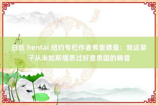 白丝 hentai 纽约专栏作者弗里德曼：我这辈子从未如斯缅思过好意思国的畴昔