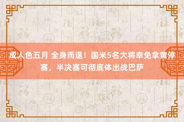 成人色五月 全身而退！国米5名大将幸免拿黄停赛，半决赛可彻底体出战巴萨