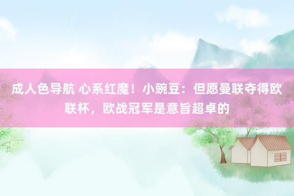 成人色导航 心系红魔！小豌豆：但愿曼联夺得欧联杯，欧战冠军是意旨超卓的