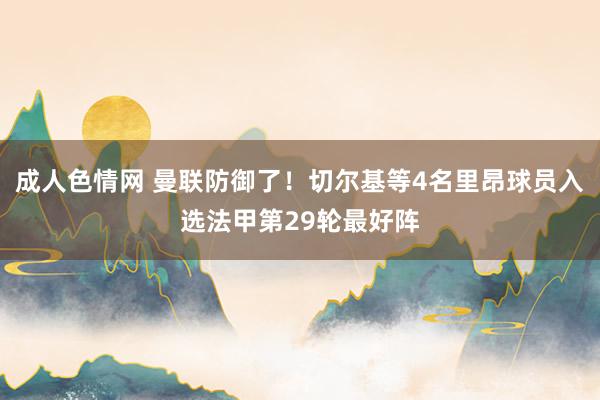 成人色情网 曼联防御了！切尔基等4名里昂球员入选法甲第29轮最好阵