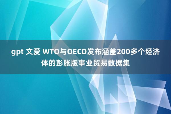 gpt 文爱 WTO与OECD发布涵盖200多个经济体的彭胀版事业贸易数据集