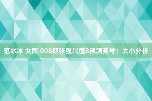 范冰冰 女同 098期张强兴盛8预测奖号：大小分析