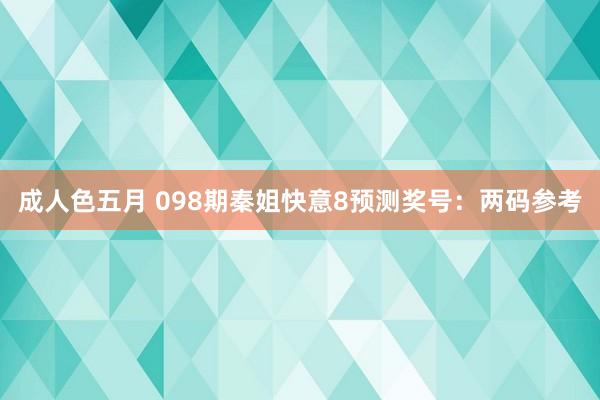 成人色五月 098期秦姐快意8预测奖号：两码参考