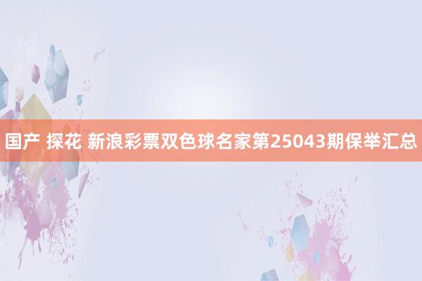 国产 探花 新浪彩票双色球名家第25043期保举汇总