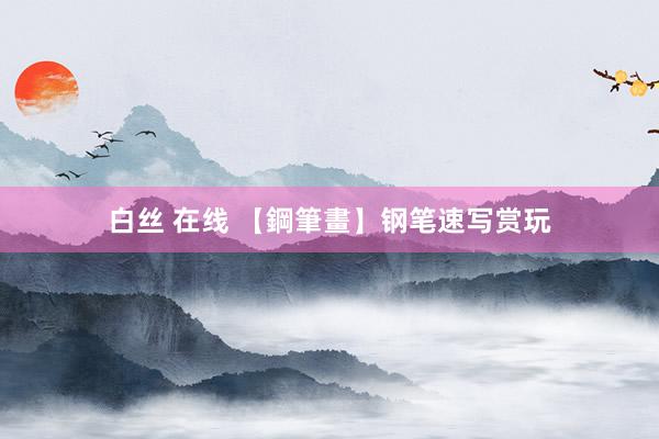 白丝 在线 【鋼筆畫】钢笔速写赏玩
