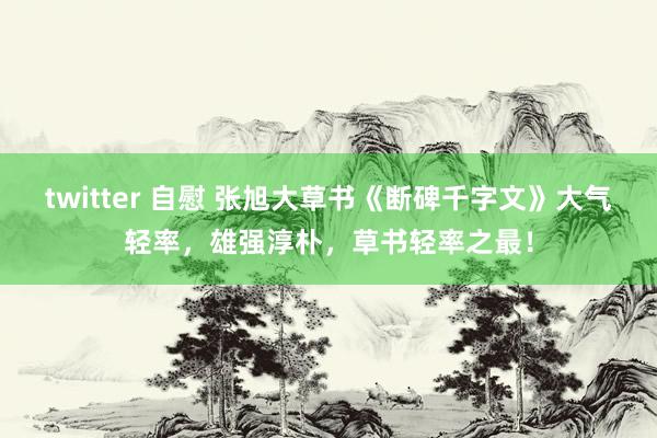 twitter 自慰 张旭大草书《断碑千字文》大气轻率，雄强淳朴，草书轻率之最！