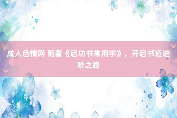 成人色情网 随着《启功书常用字》，开启书道进阶之路