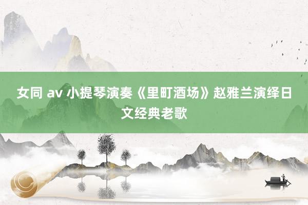 女同 av 小提琴演奏《里町酒场》赵雅兰演绎日文经典老歌