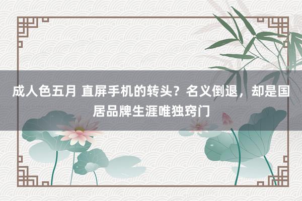 成人色五月 直屏手机的转头？名义倒退，却是国居品牌生涯唯独窍门