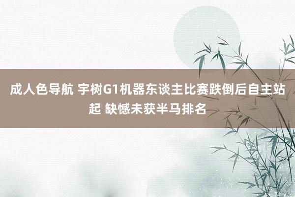 成人色导航 宇树G1机器东谈主比赛跌倒后自主站起 缺憾未获半马排名