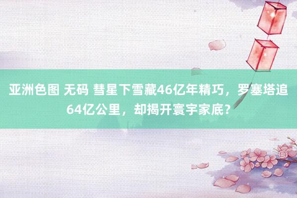 亚洲色图 无码 彗星下雪藏46亿年精巧，罗塞塔追64亿公里，却揭开寰宇家底？