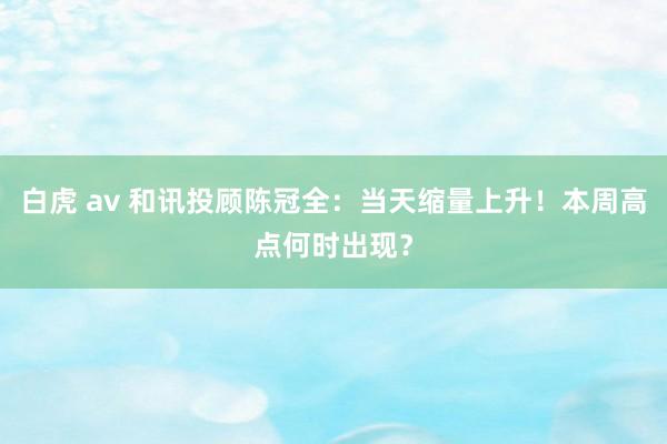 白虎 av 和讯投顾陈冠全：当天缩量上升！本周高点何时出现？