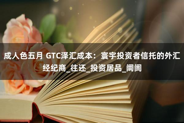 成人色五月 GTC泽汇成本：寰宇投资者信托的外汇经纪商_往还_投资居品_阛阓