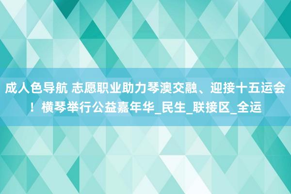 成人色导航 志愿职业助力琴澳交融、迎接十五运会！横琴举行公益嘉年华_民生_联接区_全运
