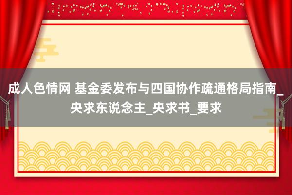 成人色情网 基金委发布与四国协作疏通格局指南_央求东说念主_央求书_要求