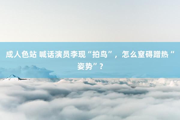 成人色站 喊话演员李现“拍鸟”，怎么窒碍蹭热“姿势”？