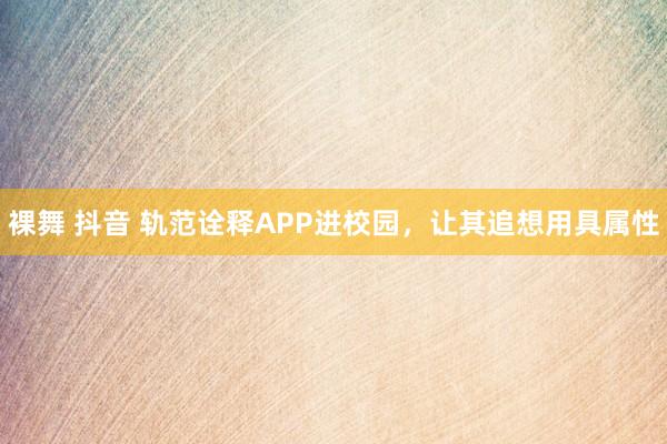 裸舞 抖音 轨范诠释APP进校园，让其追想用具属性