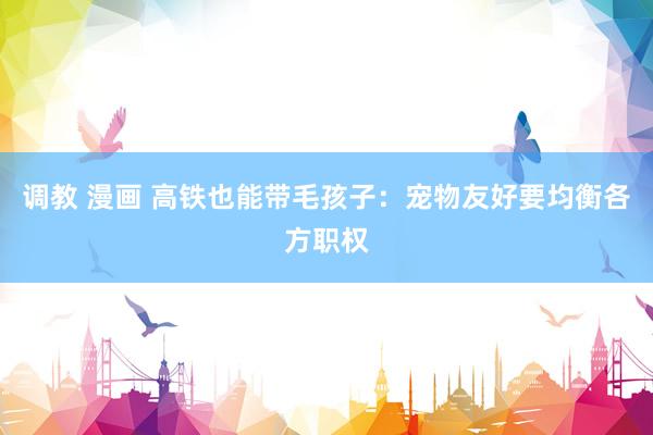 调教 漫画 高铁也能带毛孩子：宠物友好要均衡各方职权