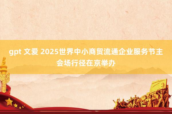gpt 文爱 2025世界中小商贸流通企业服务节主会场行径在京举办