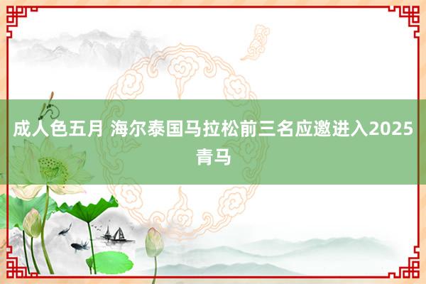 成人色五月 海尔泰国马拉松前三名应邀进入2025青马