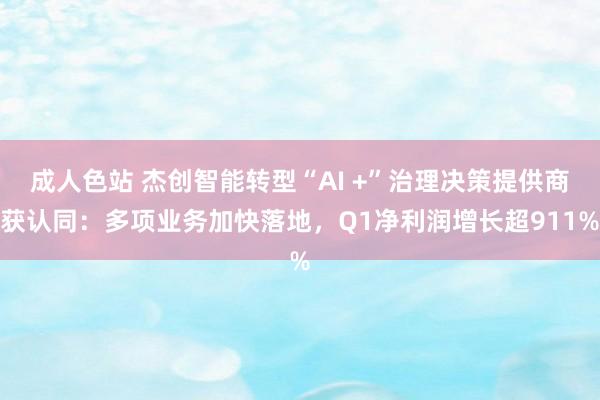 成人色站 杰创智能转型“AI +”治理决策提供商获认同：多项业务加快落地，Q1净利润增长超911%