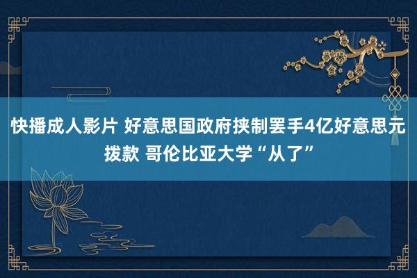 快播成人影片 好意思国政府挟制罢手4亿好意思元拨款 哥伦比亚大学“从了”